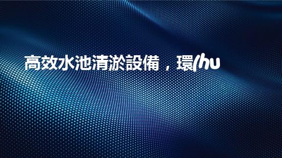 高效水池清淤設備，環(huán)保清潔新選擇！